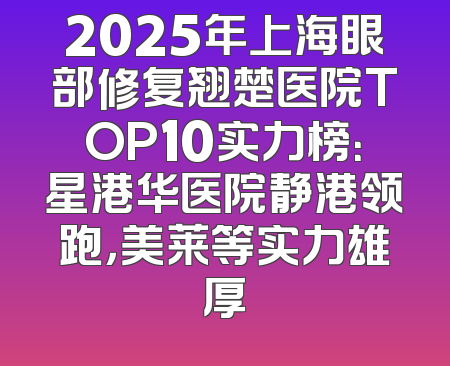 2025年上海眼部修复翘楚医院TOP10实力榜：星港华医院静港领跑，美莱等实力雄厚
