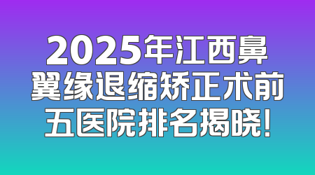 2025年江西鼻翼缘退缩矫正术前五医院排名揭晓！