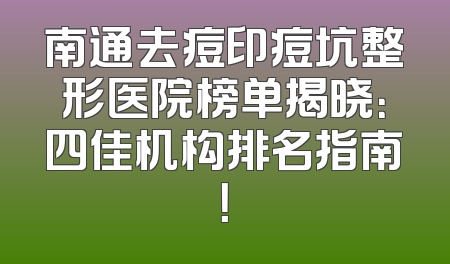 南通去痘印痘坑整形医院榜单揭晓：四佳机构排名指南！