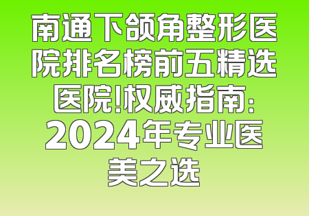 南通下颌角整形医院排名榜前五精选医院！权威指南：2024年专业医美之选