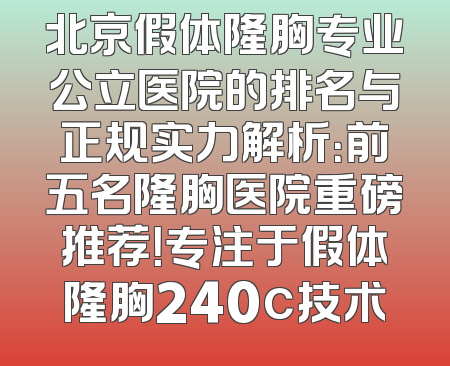 北京假体隆胸专业公立医院的排名与正规实力解析：前五名隆胸医院重磅推荐！专注于假体隆胸240c技术