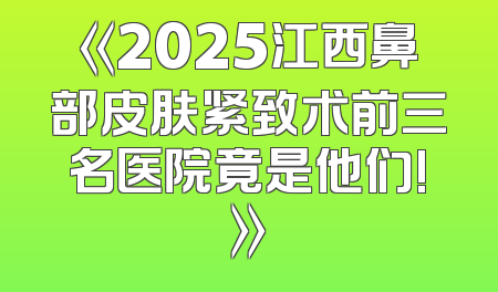 《2025江西鼻部皮肤紧致术前三名医院竟是他们!》