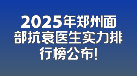2025年郑州面部抗衰医生实力排行榜公布！