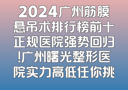 2024广州筋膜悬吊术排行榜前十正规医院强势回归！广州曙光整形医院实力高低任你挑