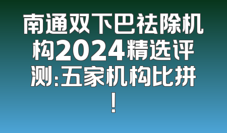 南通双下巴祛除机构2024精选评测：五家机构比拼！