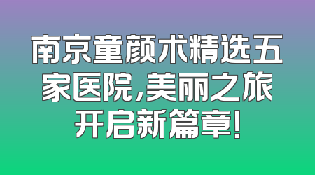 南京童颜术精选五家医院，美丽之旅开启新篇章！