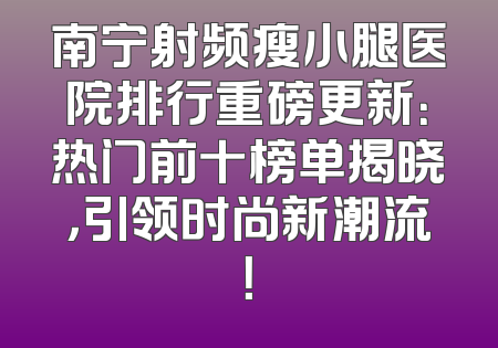 南宁射频瘦小腿医院排行重磅更新：热门前十榜单揭晓，引领时尚新潮流！