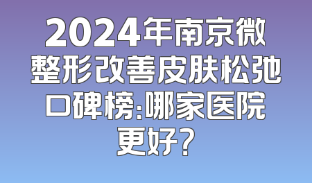 2024年南京微整形改善皮肤松弛口碑榜：哪家医院更好？