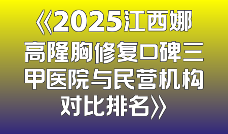 《2025江西娜高隆胸修复口碑三甲医院与民营机构对比排名》