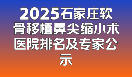 2025石家庄软骨移植鼻尖缩小术医院排名及专家公示