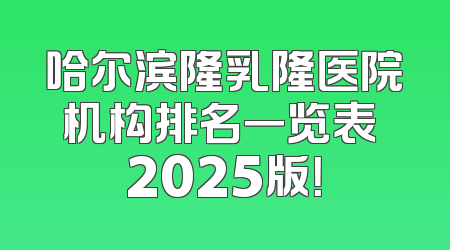 哈尔滨隆乳隆医院机构排名一览表 2025版！