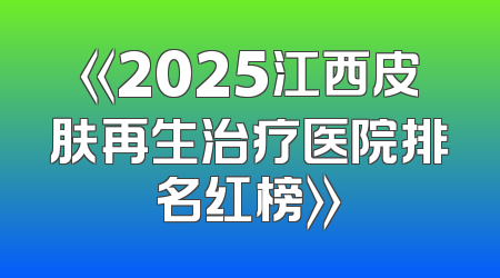 《2025江西皮肤再生治疗医院排名红榜》