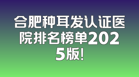 合肥种耳发认证医院排名榜单2025版！