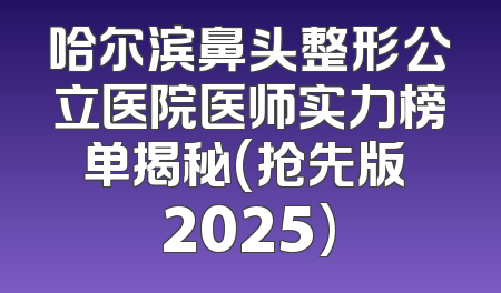 哈尔滨鼻头整形公立医院医师实力榜单揭秘(抢先版 2025)