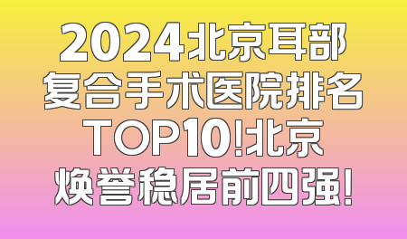 2024北京耳部复合手术医院排名TOP10！北京焕誉稳居前四强！