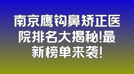 南京鹰钩鼻矫正医院排名大揭秘！最新榜单来袭！