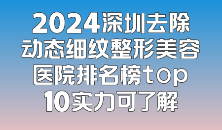 2024深圳去除动态细纹整形美容医院排名榜top10实力可了解
