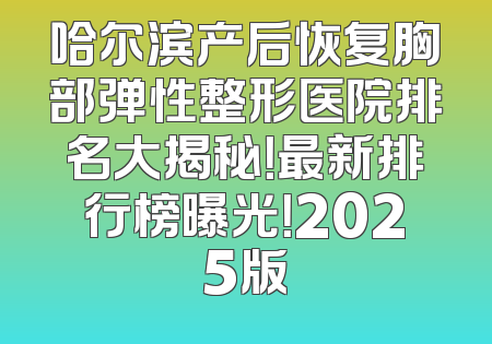 哈尔滨产后恢复胸部弹性整形医院排名大揭秘！最新排行榜曝光！2025版