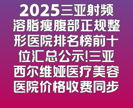 2025三亚射频溶脂瘦腹部正规整形医院排名榜前十位汇总公示！三亚西尔维娅医疗美容医院价格收费同步