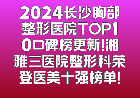 2024长沙胸部整形医院TOP10口碑榜更新！湘雅三医院整形科荣登医美十强榜单！