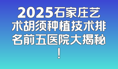 2025石家庄艺术胡须种植技术排名前五医院大揭秘！