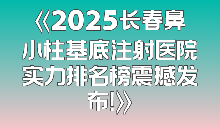 《2025长春鼻小柱基底注射医院实力排名榜震撼发布！》