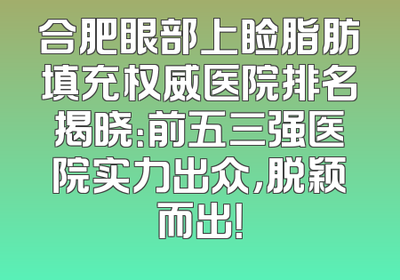 合肥眼部上睑脂肪填充权威医院排名揭晓：前五三强医院实力出众，脱颖而出！