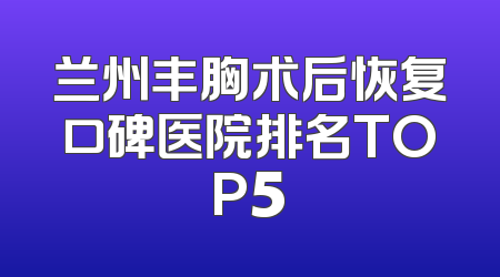 兰州丰胸术后恢复口碑医院排名TOP5