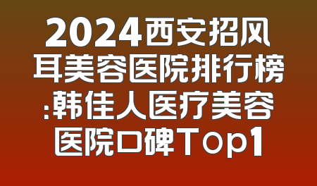 2024西安招风耳美容医院排行榜：韩佳人医疗美容医院口碑Top1