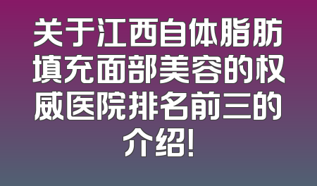 关于江西自体脂肪填充面部美容的权威医院排名前三的介绍！