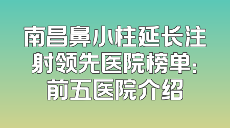 南昌鼻小柱延长注射领先医院榜单：前五医院介绍