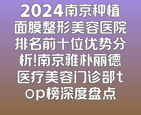 2024南京种植面膜整形美容医院排名前十位优势分析！南京雅朴丽德医疗美容门诊部top榜深度盘点