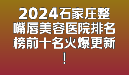 2024石家庄整嘴唇美容医院排名榜前十名火爆更新！