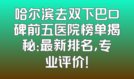 哈尔滨去双下巴口碑前五医院榜单揭秘：最新排名，专业评价！