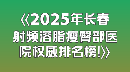 《2025年长春射频溶脂瘦臀部医院权威排名榜！》