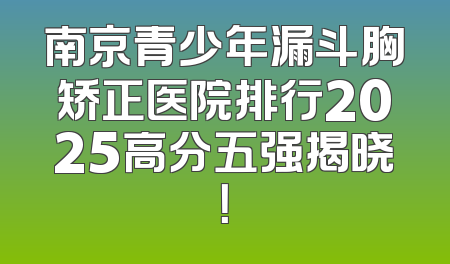南京青少年漏斗胸矫正医院排行2025高分五强揭晓！
