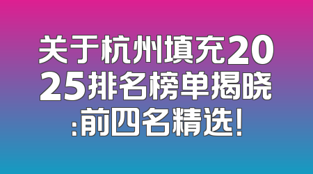 关于杭州填充2025排名榜单揭晓：前四名精选！