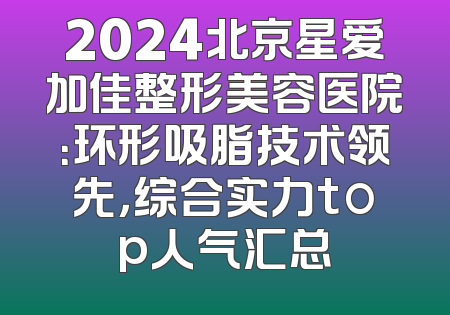 2024北京星爱加佳整形美容医院：环形吸脂技术领先，综合实力top人气汇总