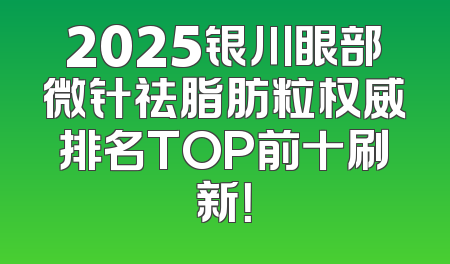 2025银川眼部微针祛脂肪粒权威排名TOP前十刷新！