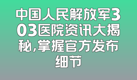 中国人民解放军303医院资讯大揭秘，掌握官方发布细节