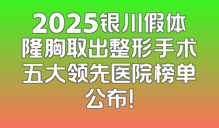 2025银川假体隆胸取出整形手术五大领先医院榜单公布！