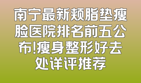 南宁最新颊脂垫瘦脸医院排名前五公布！瘦身整形好去处详评推荐