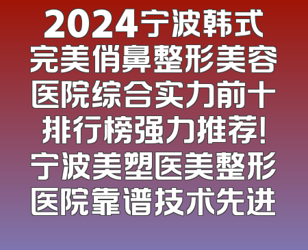 2024宁波韩式完美俏鼻整形美容医院综合实力前十排行榜强力推荐！宁波美塑医美整形医院靠谱技术先进