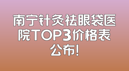南宁针灸祛眼袋医院TOP3价格表公布！