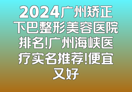 2024广州矫正下巴整形美容医院排名！广州海峡医疗实名推荐！便宜又好