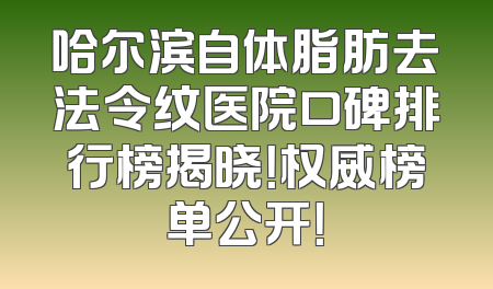 哈尔滨自体脂肪去法令纹医院口碑排行榜揭晓！权威榜单公开！