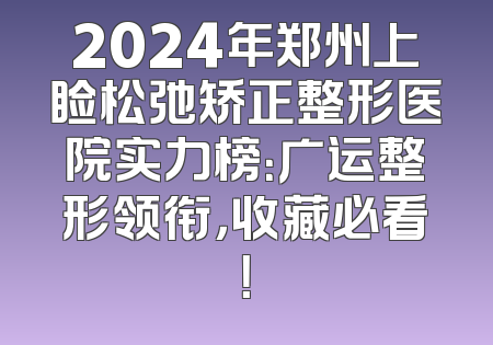 2024年郑州上睑松弛矫正整形医院实力榜：广运整形领衔，收藏必看！