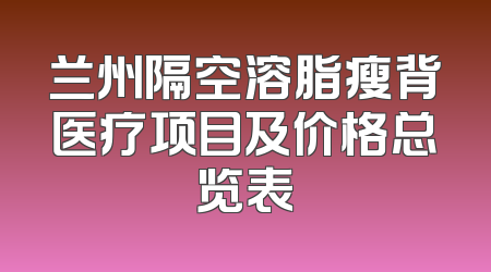 兰州隔空溶脂瘦背医疗项目及价格总览表