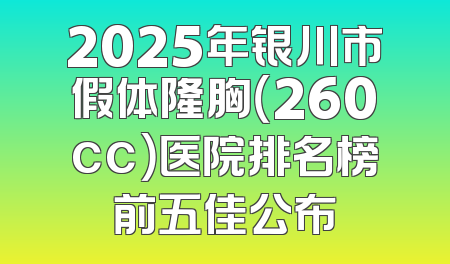 2025年银川市假体隆胸（260cc）医院排名榜前五佳公布