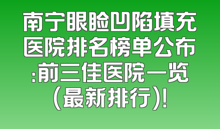 南宁眼睑凹陷填充医院排名榜单公布：前三佳医院一览（最新排行）！